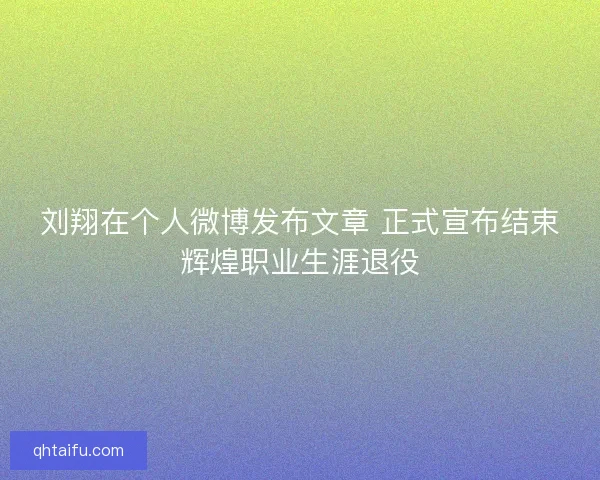 刘翔在个人微博发布文章 正式宣布结束辉煌职业生涯退役