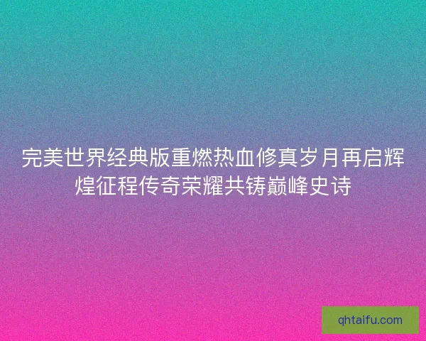 完美世界经典版重燃热血修真岁月再启辉煌征程传奇荣耀共铸巅峰史诗