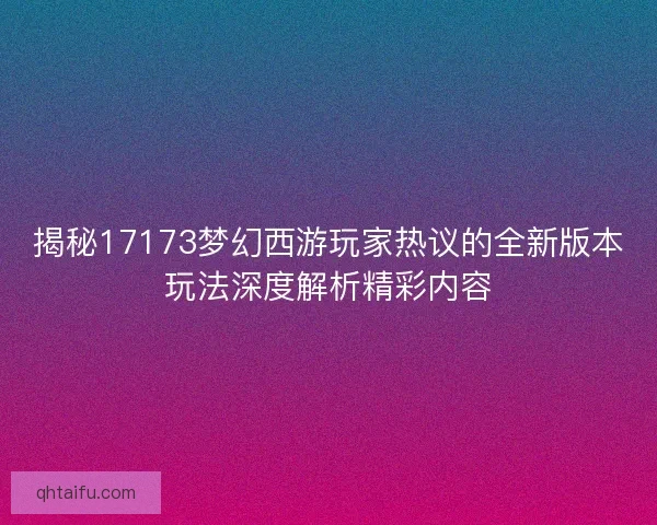 揭秘17173梦幻西游玩家热议的全新版本玩法深度解析精彩内容