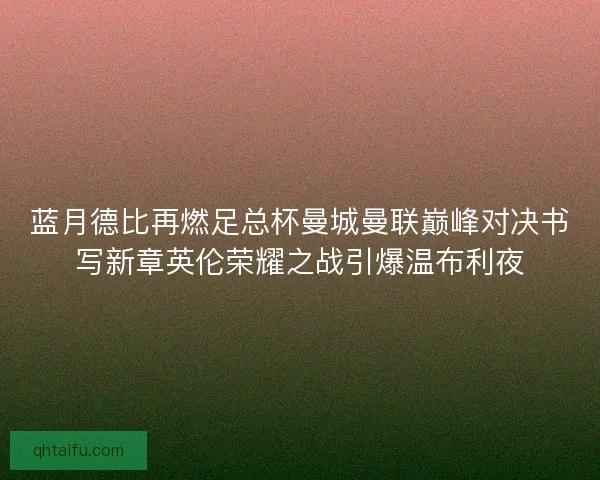 蓝月德比再燃足总杯曼城曼联巅峰对决书写新章英伦荣耀之战引爆温布利夜