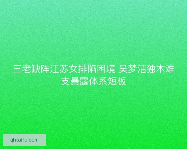 三老缺阵江苏女排陷困境 吴梦洁独木难支暴露体系短板
