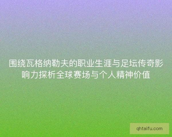 围绕瓦格纳勒夫的职业生涯与足坛传奇影响力探析全球赛场与个人精神价值