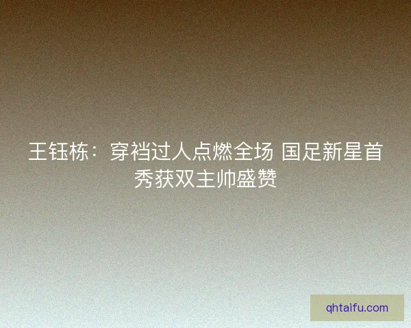 王钰栋：穿裆过人点燃全场 国足新星首秀获双主帅盛赞