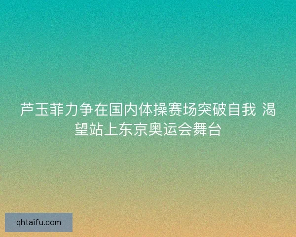 芦玉菲力争在国内体操赛场突破自我 渴望站上东京奥运会舞台