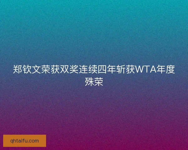 郑钦文荣获双奖连续四年斩获WTA年度殊荣