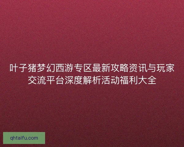 叶子猪梦幻西游专区最新攻略资讯与玩家交流平台深度解析活动福利大全