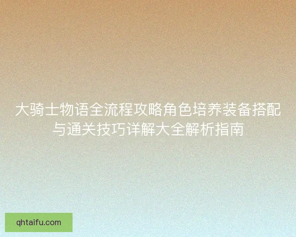大骑士物语全流程攻略角色培养装备搭配与通关技巧详解大全解析指南