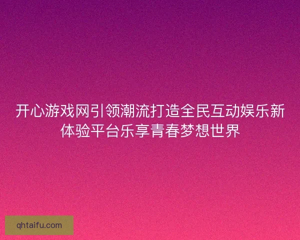 开心游戏网引领潮流打造全民互动娱乐新体验平台乐享青春梦想世界