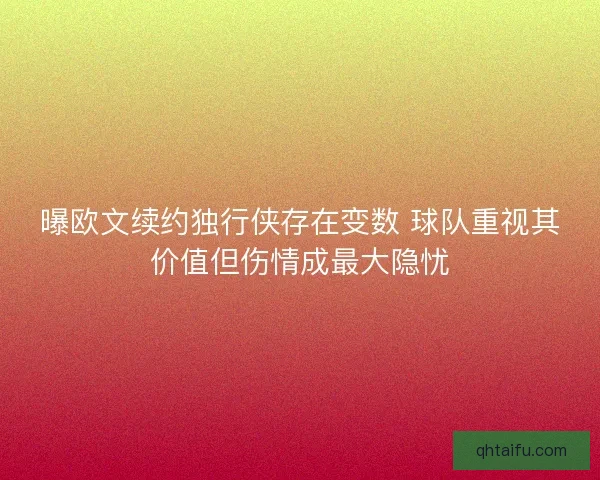 曝欧文续约独行侠存在变数 球队重视其价值但伤情成最大隐忧 曝欧文续约独行侠存在变数 球队重视其价值但伤情成最大隐忧