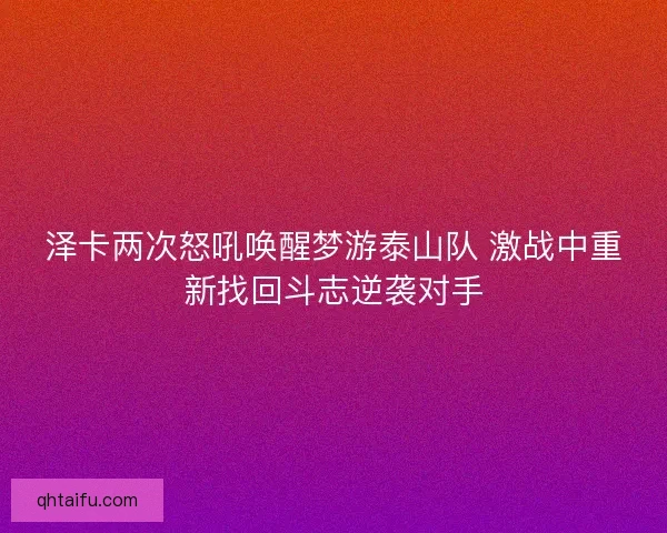泽卡两次怒吼唤醒梦游泰山队 激战中重新找回斗志逆袭对手