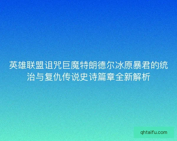 英雄联盟诅咒巨魔特朗德尔冰原暴君的统治与复仇传说史诗篇章全新解析