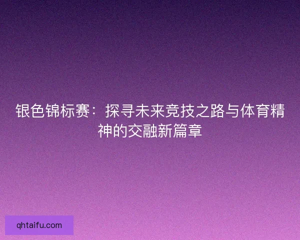 银色锦标赛:探寻未来竞技之路与体育精神的交融新篇章 银色锦标赛:探寻未来竞技之路与体育精神的交融新篇章