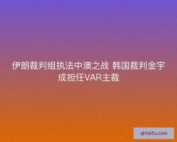 伊朗裁判组执法中澳之战 韩国裁判金宇成担任VAR主裁