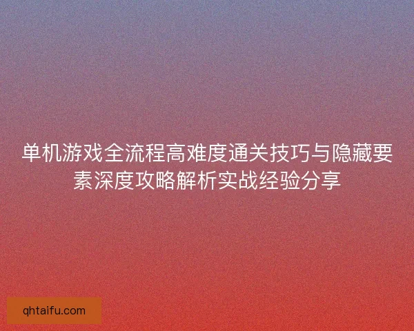 单机游戏全流程高难度通关技巧与隐藏要素深度攻略解析实战经验分享
