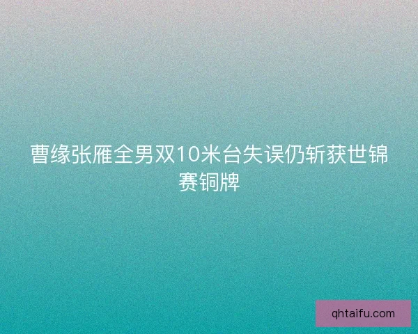 曹缘张雁全男双10米台失误仍斩获世锦赛铜牌