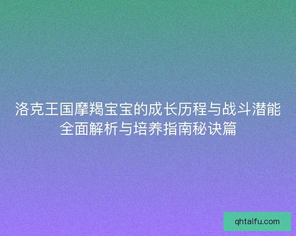 洛克王国摩羯宝宝的成长历程与战斗潜能全面解析与培养指南秘诀篇