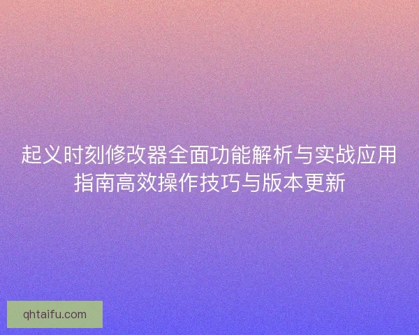 起义时刻修改器全面功能解析与实战应用指南高效操作技巧与版本更新 起义时刻修改器全面功能解析与实战应用指南高效操作技巧与版本更新