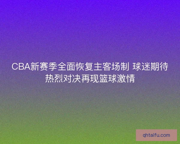 CBA新赛季全面恢复主客场制 球迷期待热烈对决再现篮球激情