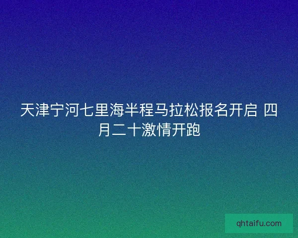 天津宁河七里海半程马拉松报名开启 四月二十激情开跑