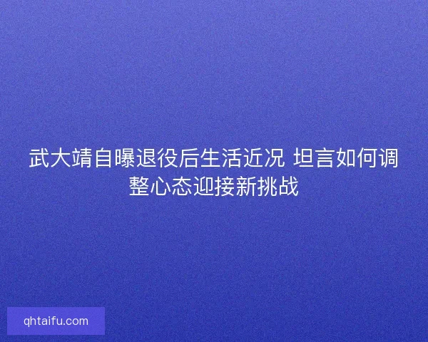 武大靖自曝退役后生活近况 坦言如何调整心态迎接新挑战