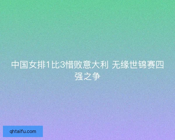 中国女排1比3惜败意大利 无缘世锦赛四强之争