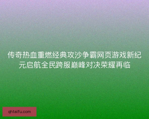 传奇热血重燃经典攻沙争霸网页游戏新纪元启航全民跨服巅峰对决荣耀再临