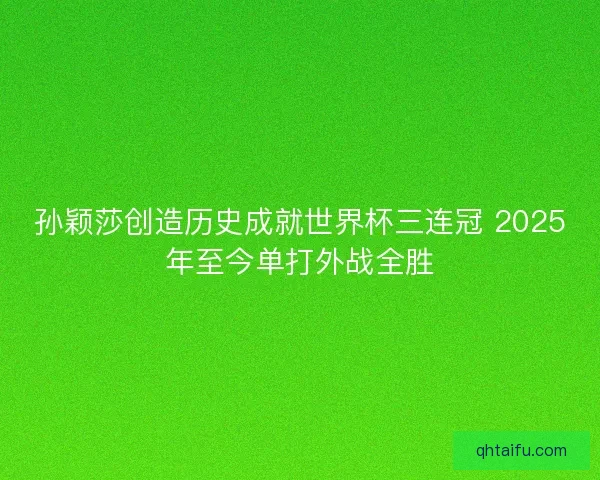 孙颖莎创造历史成就世界杯三连冠 2025年至今单打外战全胜 孙颖莎创造历史成就世界杯三连冠 2025年至今单打外战全胜