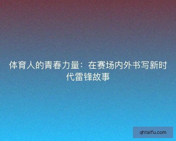 体育人的青春力量：在赛场内外书写新时代雷锋故事