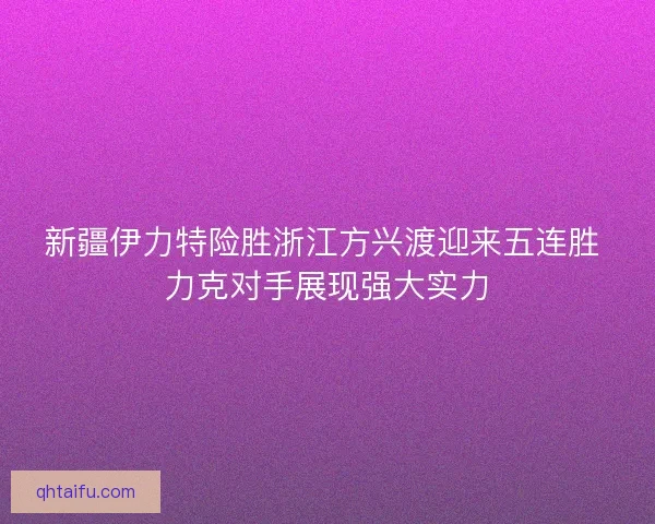 新疆伊力特险胜浙江方兴渡迎来五连胜 力克对手展现强大实力