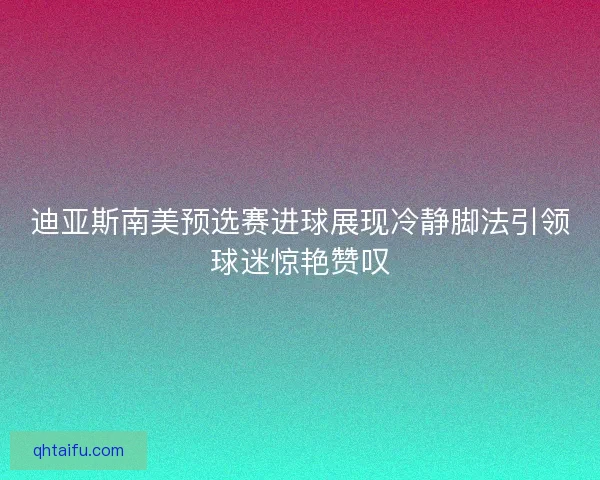 迪亚斯南美预选赛进球展现冷静脚法引领球迷惊艳赞叹