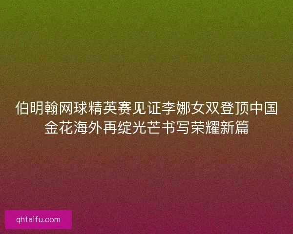 伯明翰网球精英赛见证李娜女双登顶中国金花海外再绽光芒书写荣耀新篇