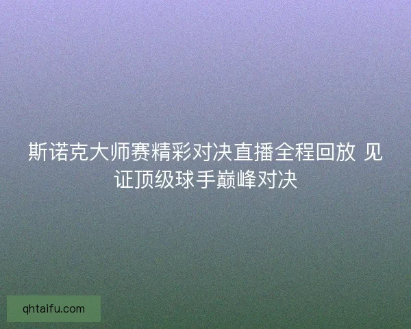 斯诺克大师赛精彩对决直播全程回放 见证顶级球手巅峰对决 斯诺克大师赛精彩对决直播全程回放 见证顶级球手巅峰对决