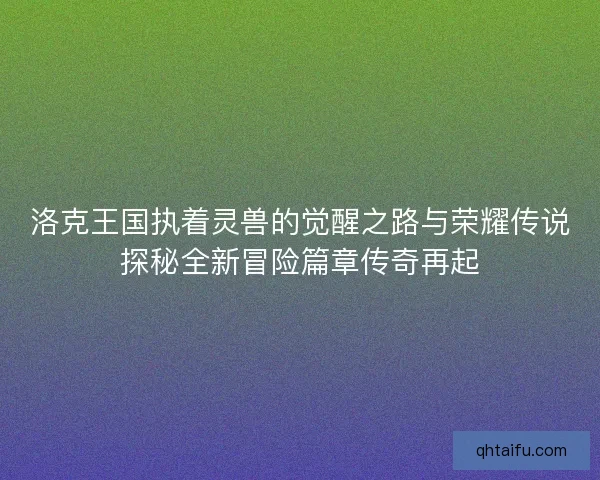 洛克王国执着灵兽的觉醒之路与荣耀传说探秘全新冒险篇章传奇再起