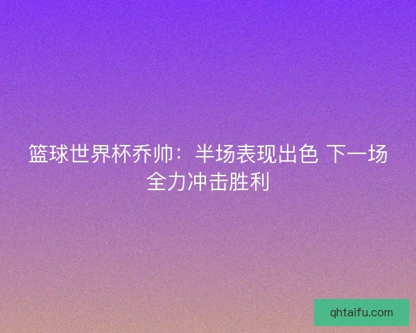 篮球世界杯乔帅：半场表现出色 下一场全力冲击胜利
