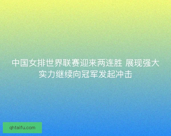 中国女排世界联赛迎来两连胜 展现强大实力继续向冠军发起冲击