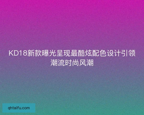 KD18新款曝光呈现最酷炫配色设计引领潮流时尚风潮