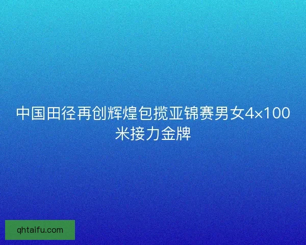 中国田径再创辉煌包揽亚锦赛男女4×100米接力金牌 中国田径再创辉煌包揽亚锦赛男女4×100米接力金牌