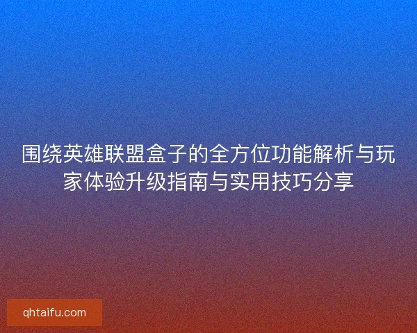 围绕英雄联盟盒子的全方位功能解析与玩家体验升级指南与实用技巧分享 围绕英雄联盟盒子的全方位功能解析与玩家体验升级指南与实用技巧分享