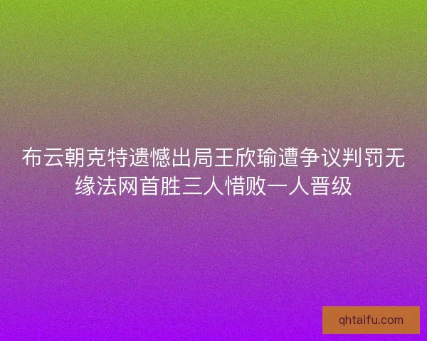 布云朝克特遗憾出局王欣瑜遭争议判罚无缘法网首胜三人惜败一人晋级 布云朝克特遗憾出局王欣瑜遭争议判罚无缘法网首胜三人惜败一人晋级
