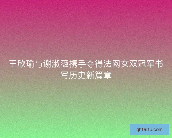王欣瑜与谢淑薇携手夺得法网女双冠军书写历史新篇章 王欣瑜与谢淑薇携手夺得法网女双冠军书写历史新篇章