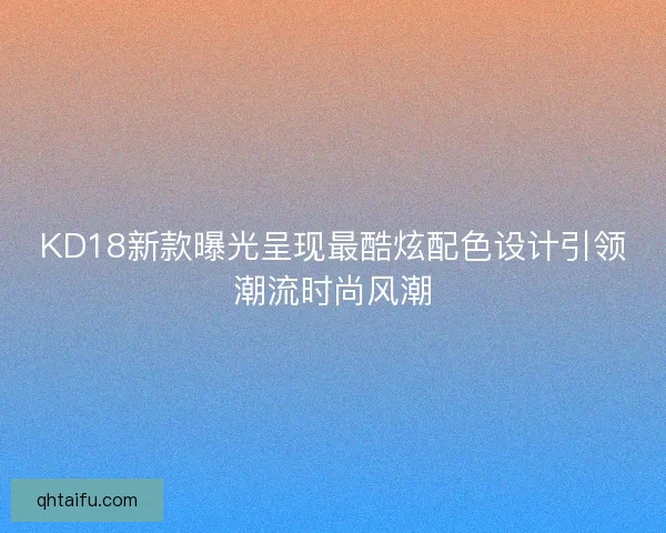 KD18新款曝光呈现最酷炫配色设计引领潮流时尚风潮 KD18新款曝光呈现最酷炫配色设计引领潮流时尚风潮