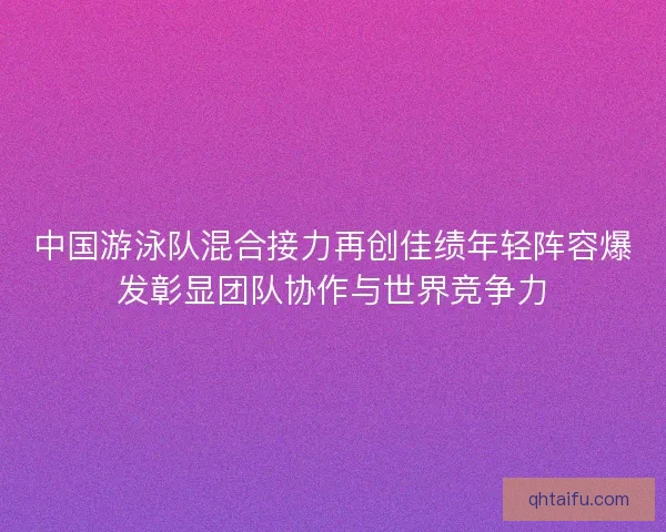 中国游泳队混合接力再创佳绩年轻阵容爆发彰显团队协作与世界竞争力 中国游泳队混合接力再创佳绩年轻阵容爆发彰显团队协作与世界竞争力