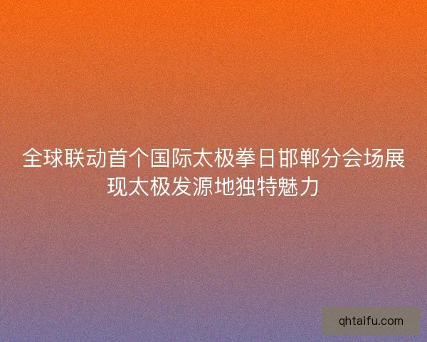全球联动首个国际太极拳日邯郸分会场展现太极发源地独特魅力 全球联动首个国际太极拳日邯郸分会场展现太极发源地独特魅力