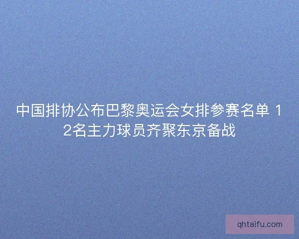 中国排协公布巴黎奥运会女排参赛名单 12名主力球员齐聚东京备战 中国排协公布巴黎奥运会女排参赛名单 12名主力球员齐聚东京备战